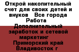 Открой накопительный счет для своих детей и внуков - Все города Работа » Дополнительный заработок и сетевой маркетинг   . Приморский край,Владивосток г.